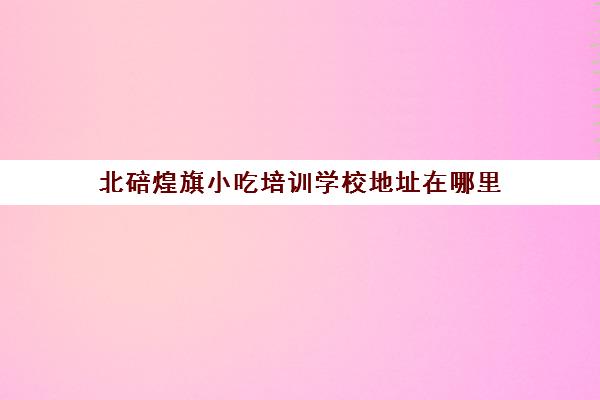 北碚煌旗小吃培训学校地址在哪里(重庆小吃培训哪里最正宗)