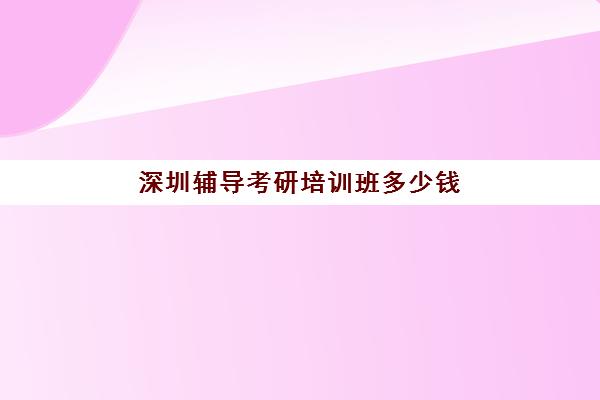 深圳辅导考研培训班多少钱(考研培训班费用大概多少)