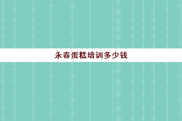 永春蛋糕培训多少钱(学蛋糕哪个培训学校好)