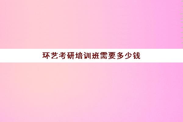 环艺考研培训班需要多少钱(环艺考研比较容易学校)