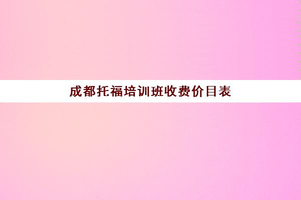 成都托福培训班收费价目表(托福培训班费用)