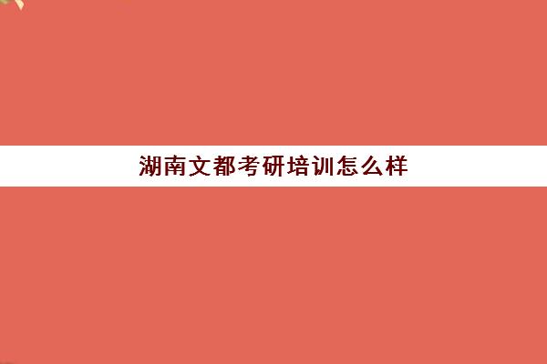 湖南文都考研培训怎么样(湖南考研机构实力排名)