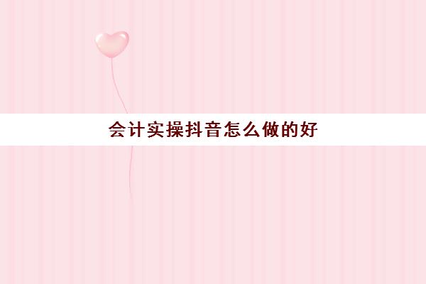 会计实操抖音怎么做的好(抖音财务怎么做账)