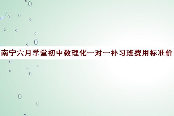 南宁六月学堂初中数理化一对一补习班费用标准价格表