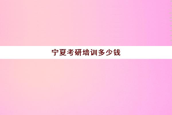 宁夏考研培训多少钱(报考研究生辅导班多少钱)