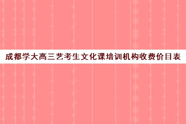 成都学大高三艺考生文化课培训机构收费价目表(成都艺体生文化课集训机构哪里好)