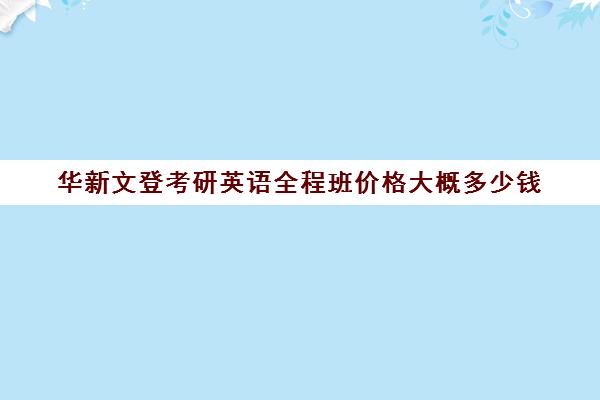 华新文登考研英语全程班价格大概多少钱（考研英语报班有用吗）