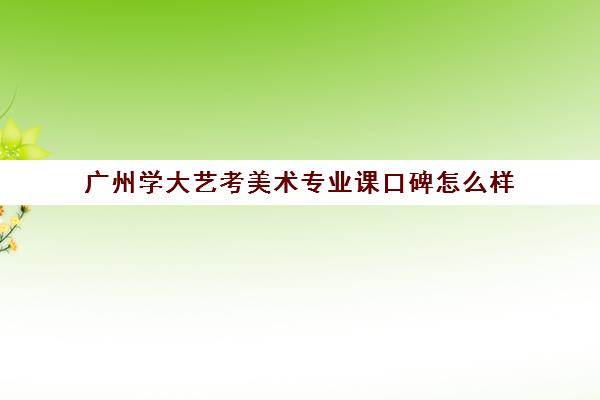 广州学大艺考美术专业课口碑怎么样(考广美文化课要多少分)