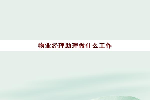 物业经理助理做什么工作(物业经理做什么工作内容)