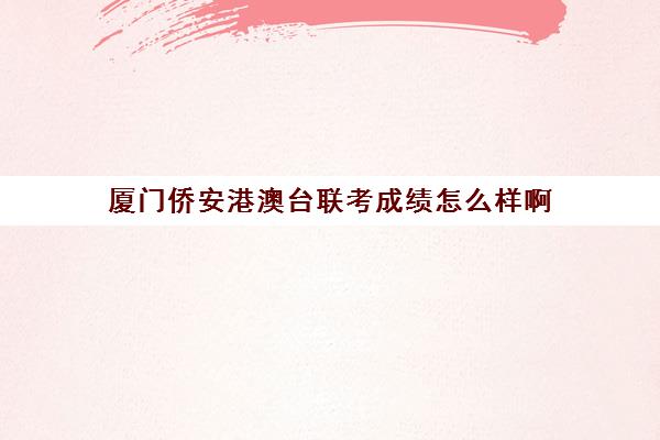 厦门侨安港澳台联考成绩怎么样啊(港澳台联考取消啦)