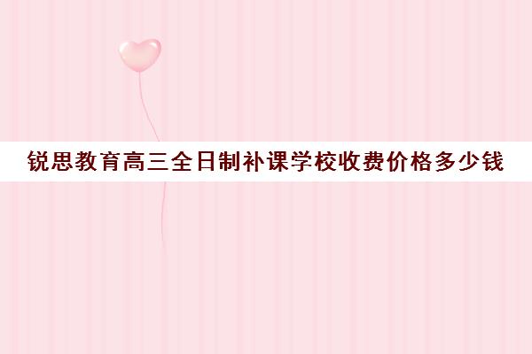 锐思教育高三全日制补课学校收费价格多少钱（高三封闭式培训机构费用）