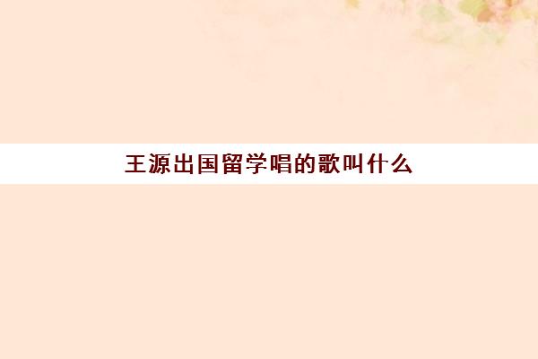 王源出国留学唱的歌叫什么(王源唱那首歌唱哭了)