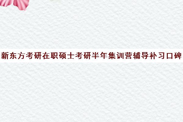 新东方考研在职硕士考研半年集训营辅导补习口碑怎么样？