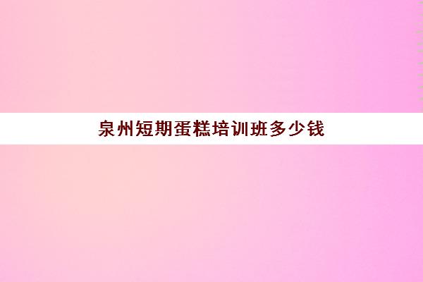 泉州短期蛋糕培训班多少钱(泉州有什么学烘焙的学校)