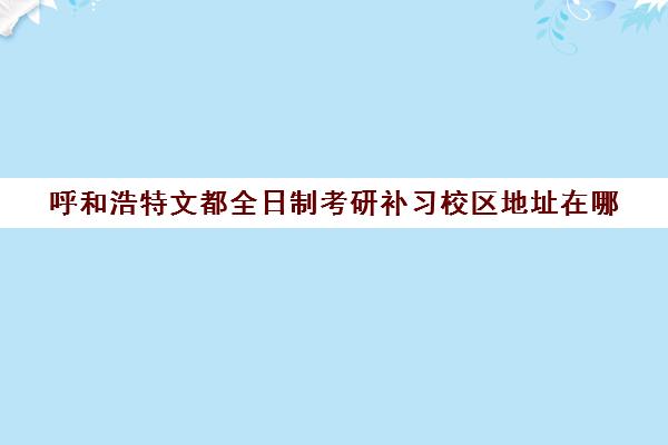 呼和浩特文都全日制考研补习校区地址在哪