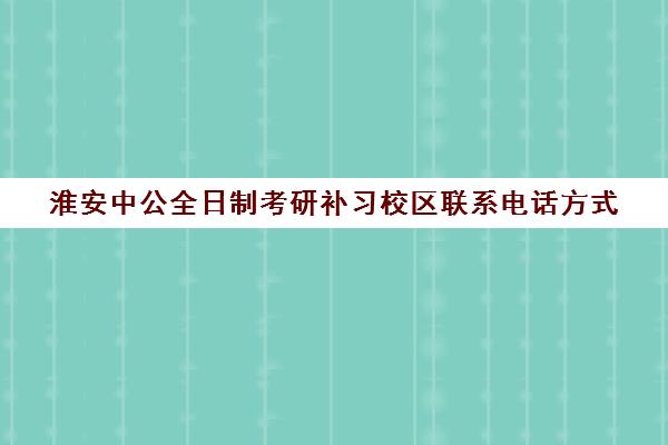 淮安中公全日制考研补习校区联系电话方式