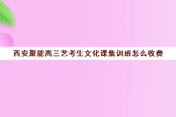 西安聚能高三艺考生文化课集训班怎么收费(高三艺考集训费用多少)