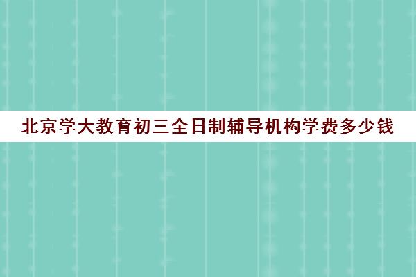 北京学大教育初三全日制辅导机构学费多少钱（加盟辅导班加盟费多少钱）