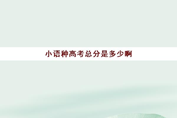 小语种高考总分是多少啊(小语种高考和普通高考有什么区别)