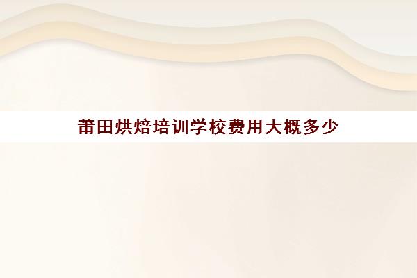 莆田烘焙培训学校费用大概多少(福州欧米奇西点烘焙学校怎么样)