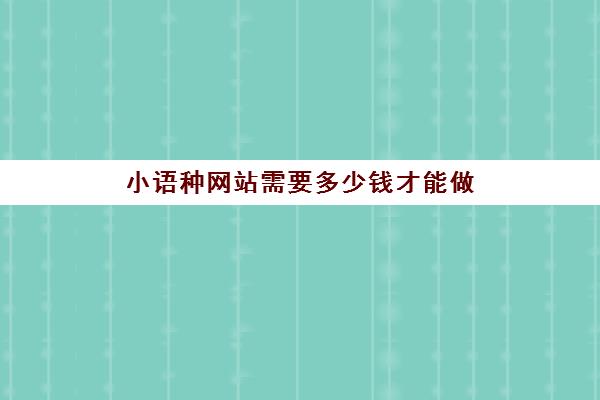 小语种网站需要多少钱才能做(哪个小语种含金量最高)