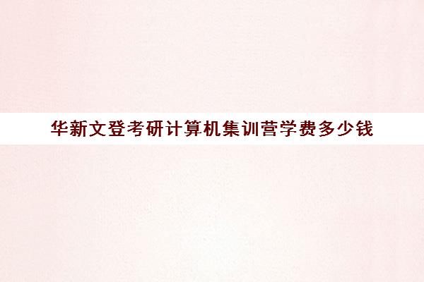 华新文登考研计算机集训营学费多少钱（考研集训营一般多少钱一个月）