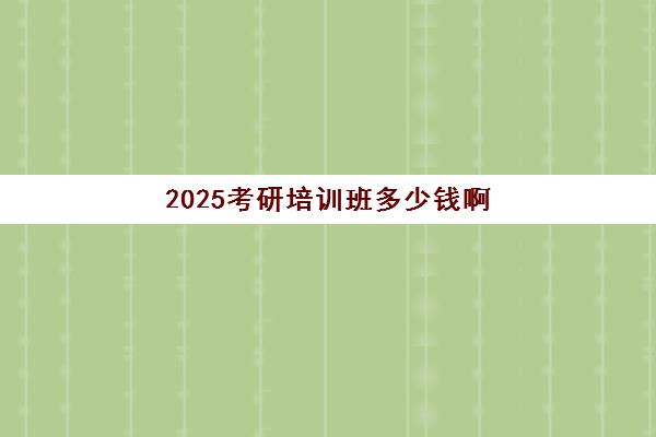 2025考研培训班多少钱啊(考研培训机构收费标准)