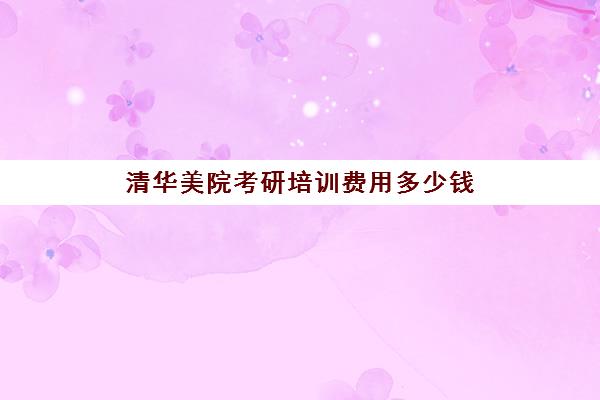 清华美院考研培训费用多少钱(清华大学美术学院研究生招生简章)