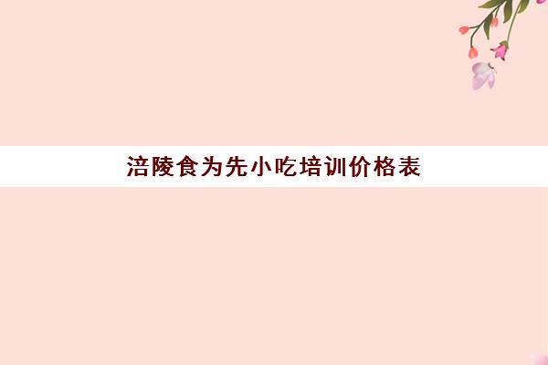 涪陵食为先小吃培训价格表(小吃培训哪个比较靠谱)