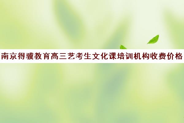 南京得骥教育高三艺考生文化课培训机构收费价格多少钱(南京凤凰艺考收费标准)