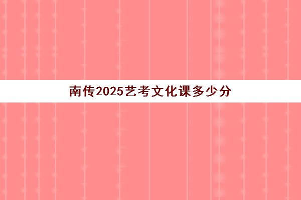 南传2025艺考文化课多少分(艺考多少分能上一本)