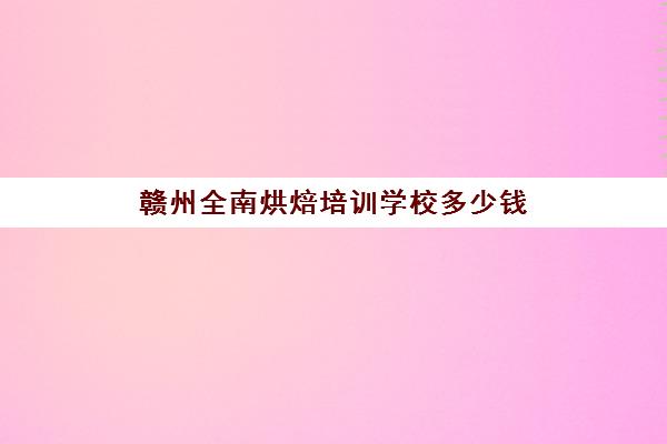 赣州全南烘焙培训学校多少钱(南昌西点蛋糕培训学校南昌蛋糕培训)