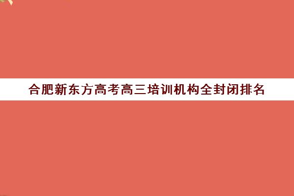 合肥新东方高考高三培训机构全封闭排名(合肥高考冲刺班哪家好)