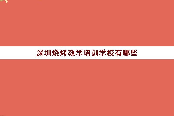 深圳烧烤教学培训学校有哪些(最有名烧烤培训学校)