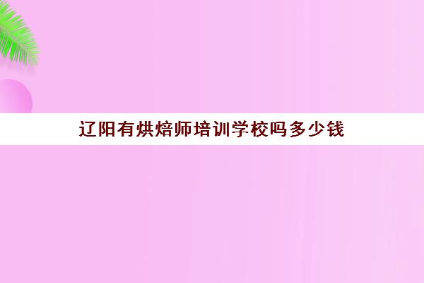 辽阳有烘焙师培训学校吗多少钱(蛋糕烘焙学校学费一般多少)