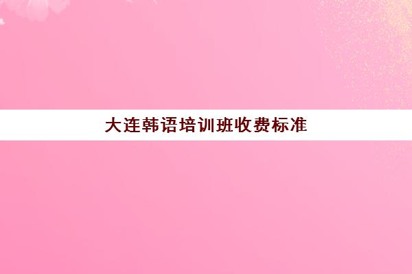 大连韩语培训班收费标准(学韩语有必要报班吗)