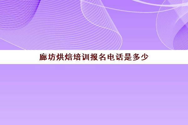 廊坊烘焙培训报名电话是多少(北京烘焙培训班哪里有)