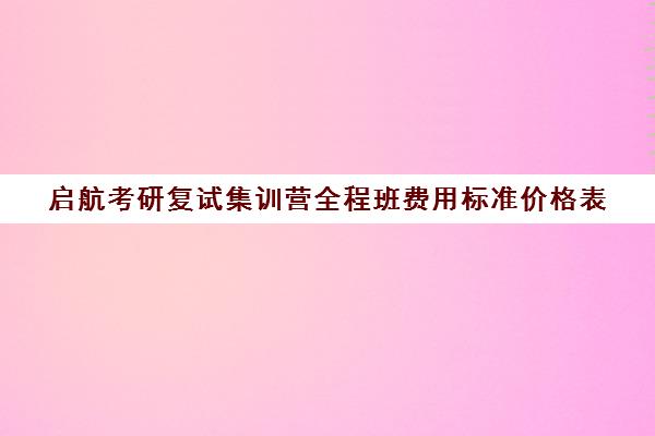 启航考研复试集训营全程班费用标准价格表（新启航教育价格表）