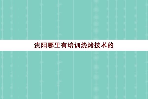 贵阳哪里有培训烧烤技术(烧烤培训班烧烤技术培训)