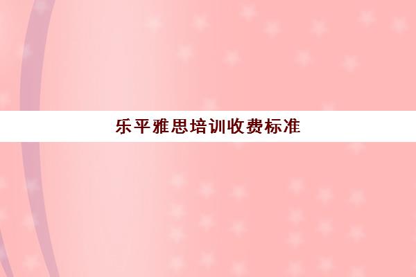 乐平雅思培训收费标准(雅思培训全国收费都一样吗)