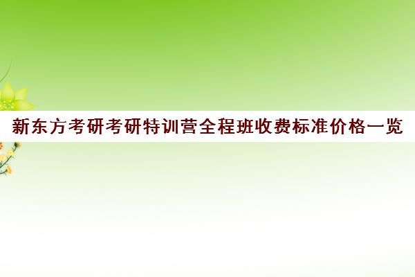 新东方考研考研特训营全程班收费标准价格一览（新东方考研专业课一对一收费）