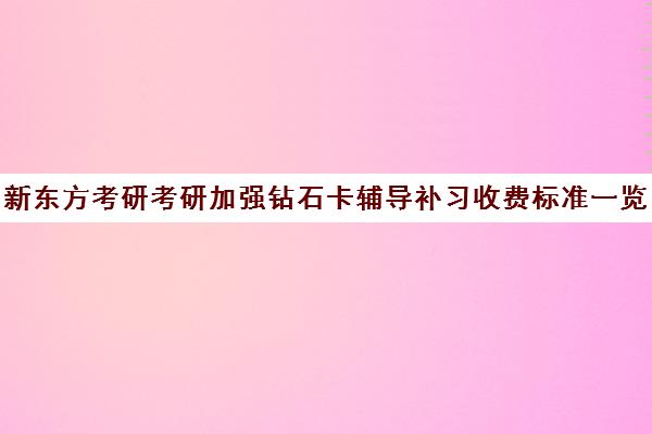 新东方考研考研加强钻石卡辅导补习收费标准一览表