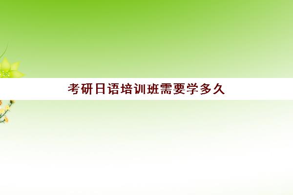 考研日语培训班需要学多久(学日语考研能考什么专业)