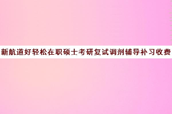 新航道好轻松在职硕士考研复试调剂辅导补习收费标准一览表