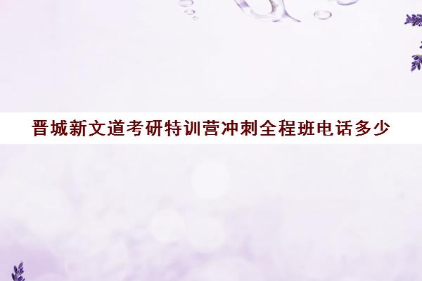 晋城新文道考研特训营冲刺全程班电话多少（新文道考研机构怎么样）