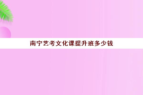 南宁艺考文化课提升班多少钱(广西艺术学校学费多少)