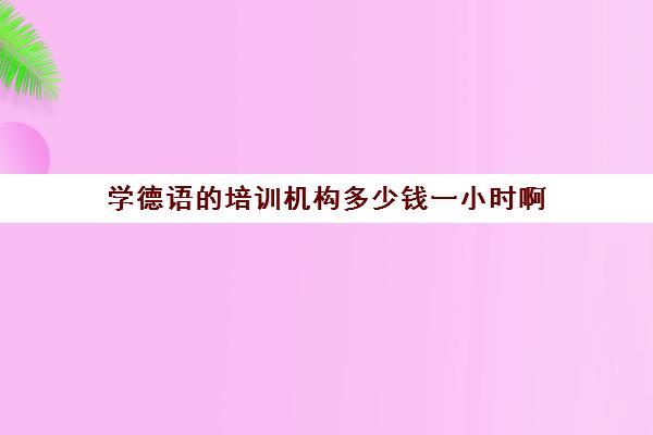 学德语的培训机构多少钱一小时啊(小语种培训机构)