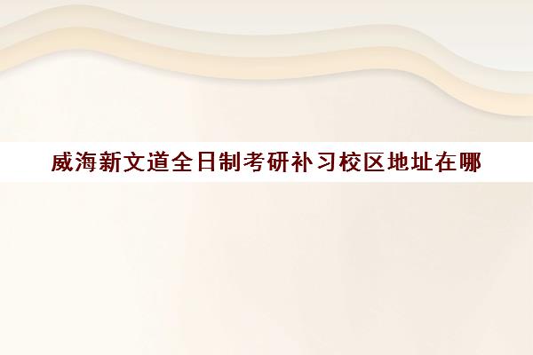 威海新文道全日制考研补习校区地址在哪