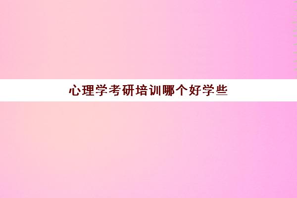 心理学考研培训哪个好学些(心理学考研很容易考过的学校)