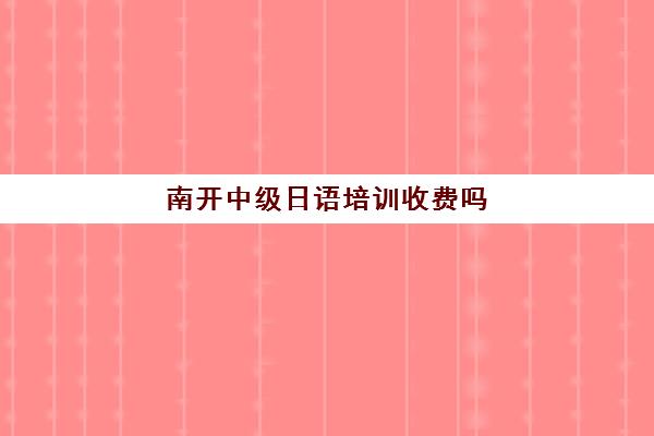 南开中级日语培训收费吗(保定新南开学费是多少)